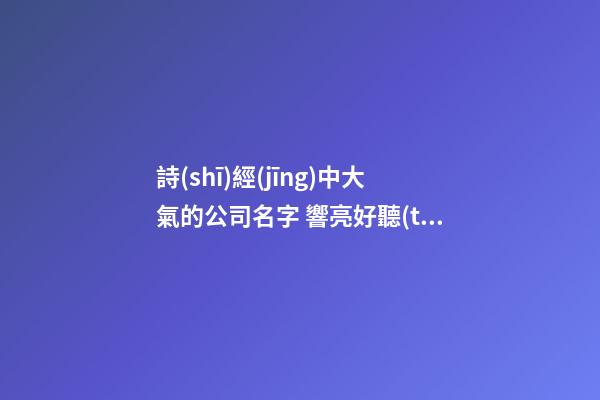 詩(shī)經(jīng)中大氣的公司名字 響亮好聽(tīng)企業(yè)名字,起名之家